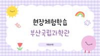 현장체험학습 - 부산국립과학관 상세보기