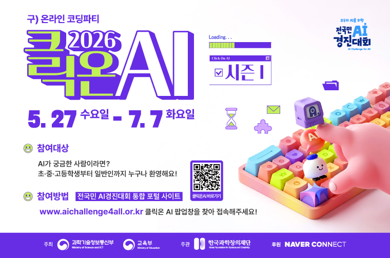 구) 온라인 코딩파티2026 클릭온 AI 시즌 15.27 수요일 - 7.7 화요일● 참여대상AI가 궁금한 사람이라면?초·중·고등학생부터 일반인까지 누구나 환영해요!● 참여방법 전국민 AI경진대회 통합 포털 사이트클릭온AI 바로가기 외부 이동 링크 QR코드모두의 AI를 위한전국민 AI경진대회AI Challenge for All주최과학기술정보통신부Ministry of Science and ICT주관교육부Ministry of Education한국과학창의재단Korea Foundation for Science and Creativity후원 NAVER CONNECT