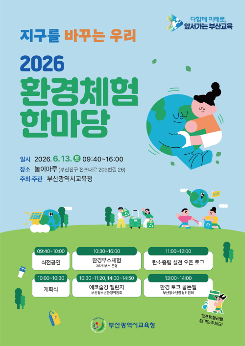 <p>지구를 바꾸는 우리2026환경체험한마당 일시 2026.6.13. 09:40~16:00 장소 놀이마루 (부산진구 전포대로 209번길 26) 주최·주관 부산광역시교육청다함께 미래로,앞서가는 부산교육 09:40-10:00식전공연 10:30-16:00 환경부스체험 11:00-12:00탄소중립 실천 오픈 토크36개 부스 운영</p><br/><p>&nbsp;</p><br/>