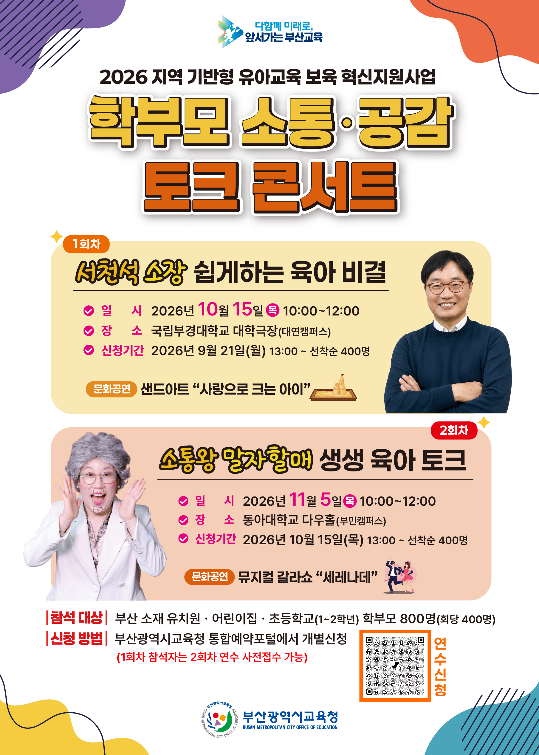 다함께 미래로,앞서가는 부산교육2026 지역 기반형 유아교육 보육 혁신지원사업학부모 소통·공감토크 콘서트1회차서천석 소장 쉽게하는 육아 비결일 시 2026년 10월 15일10:00~12:00장소 국립부경대학교 대학극장(대연캠퍼스)신청기간 2026년 9월 21일(월) 13:00 ~ 선착순 400명문화공연 샌드아트 “사랑으로 크는 아이