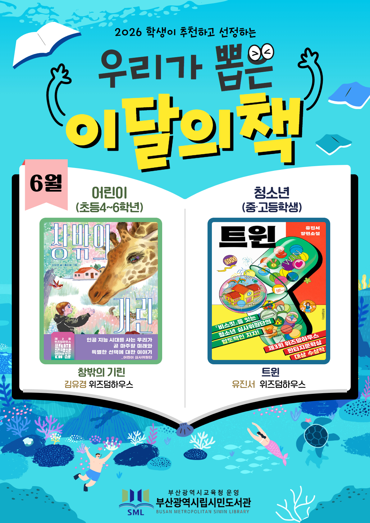 <p>2026 학생이 추천하고 선정하는 우리가 뽑은 이달의 책 6월</p><br/><p>어린이</p><br/><p>(초등4~6학년)</p><br/><p>창밖의 기린</p><br/><p>김유경</p><br/><p>위즈덤하우스</p><br/><p>청소년</p><br/><p>(중·고등학생)</p><br/><p>트윈</p><br/><p>유진서</p><br/><p>위즈덤하우스</p><br/><p>부산광역시교육청 운영 부산광역시립시민도서관</p><br/>
