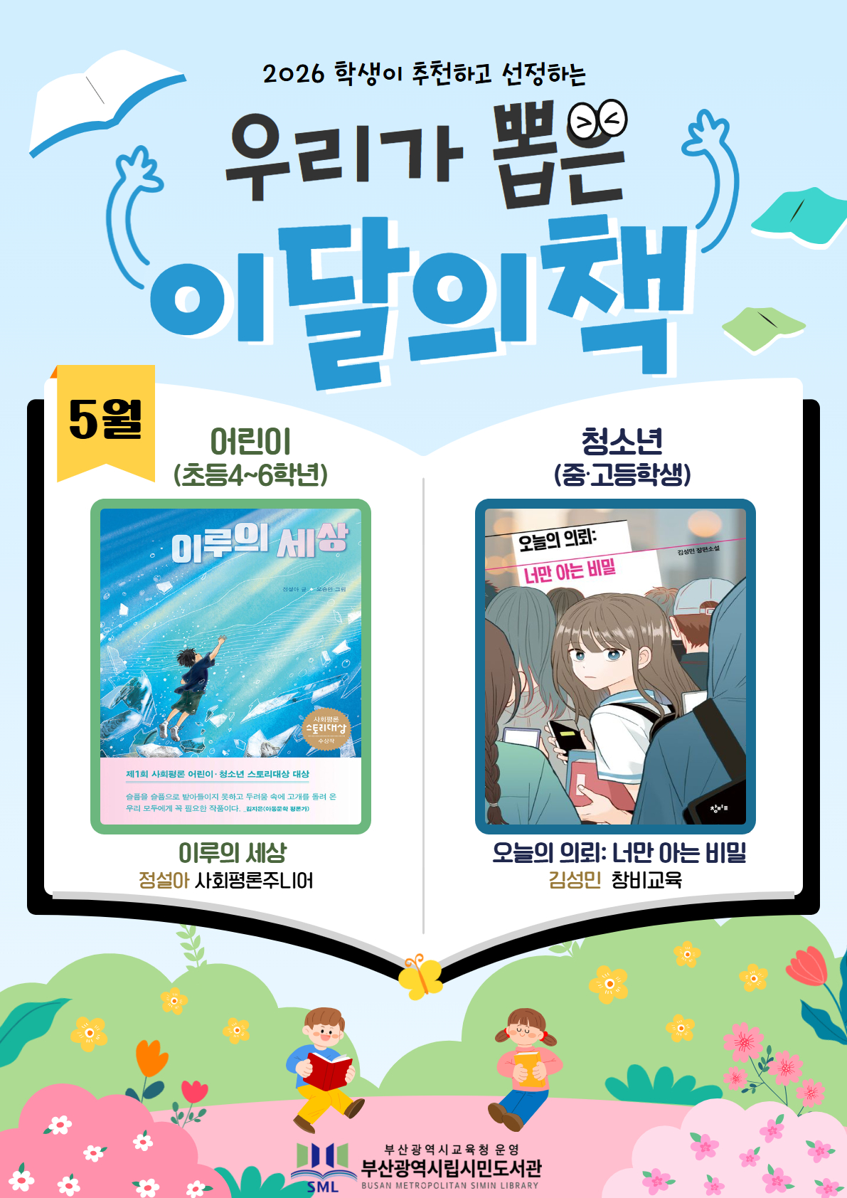 <p>2026년 학생 추천 도서</p><br/><p><br/> <br /><br/></p><br/><p>5월 이달의 책</p><br/><p><br/> <br /><br/></p><br/><p>어린이 (초등 4~6학년)</p><br/><p>이루의 세상</p><br/><p>정설아 사회평론주니어</p><br/><p><br/> <br /><br/></p><br/><p>청소년 (중·고등학생)</p><br/><p>오늘의 의뢰: 너만 아는 비밀</p><br/><p>김성민 창비교육</p><br/>