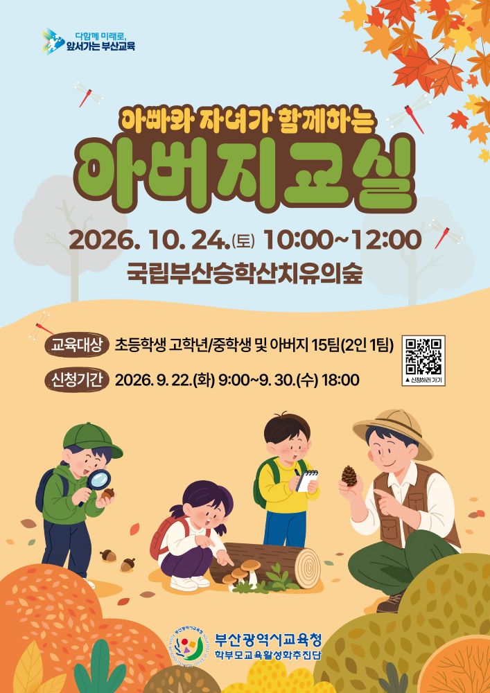 다함께 미래로, 앞서가는 부산교육아빠와 자녀가 함께하는 아버지교실2026.10.24.(토) 10:00~12:00국립부산승학산치유의숲교육대상초등학생 고학년/중학생 및 아버지 15팀(2인 1팀)신청기간2026. 9. 22.(화) 9:00~9. 30.(수) 18:00신청하러 가기부산광역시교육청학부모교육활성화추진단