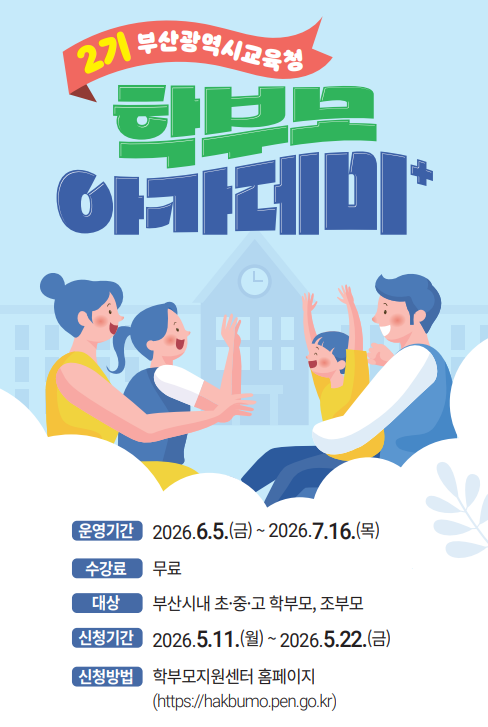 <p>2기 부산광역시교육청 학부모 아카데미+</p><br/><p>운영기간 2026.6.5(금)~2026.7.16.(목)</p><br/><p>수강료 무료</p><br/><p>대상 부산시내 초중고 학부모, 조부모</p><br/><p>신청기간 2026.5.11.(월)~2026.5.22.(금)</p><br/><p>신청방법 학부모지원센터 홈페이지(https://hakbumo.pen.go.kr)</p><br/>