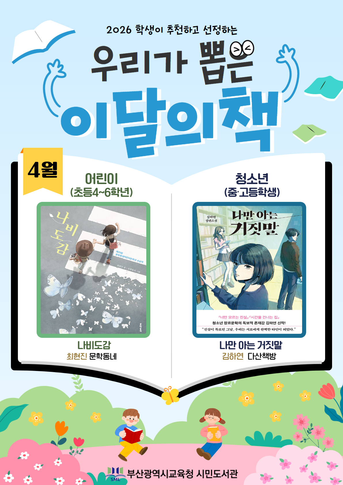 <p>2026 학생이 추천하고 선정하는 우리가 뽑은 이달의 책 4월 어린이(초등4~6학년) 나비도감 최현진 문학동내 청소년 중·고등학생 나만 아는 거짓말 김하연 다산책방 부산광역시교육청 시민도서관</p><br/>