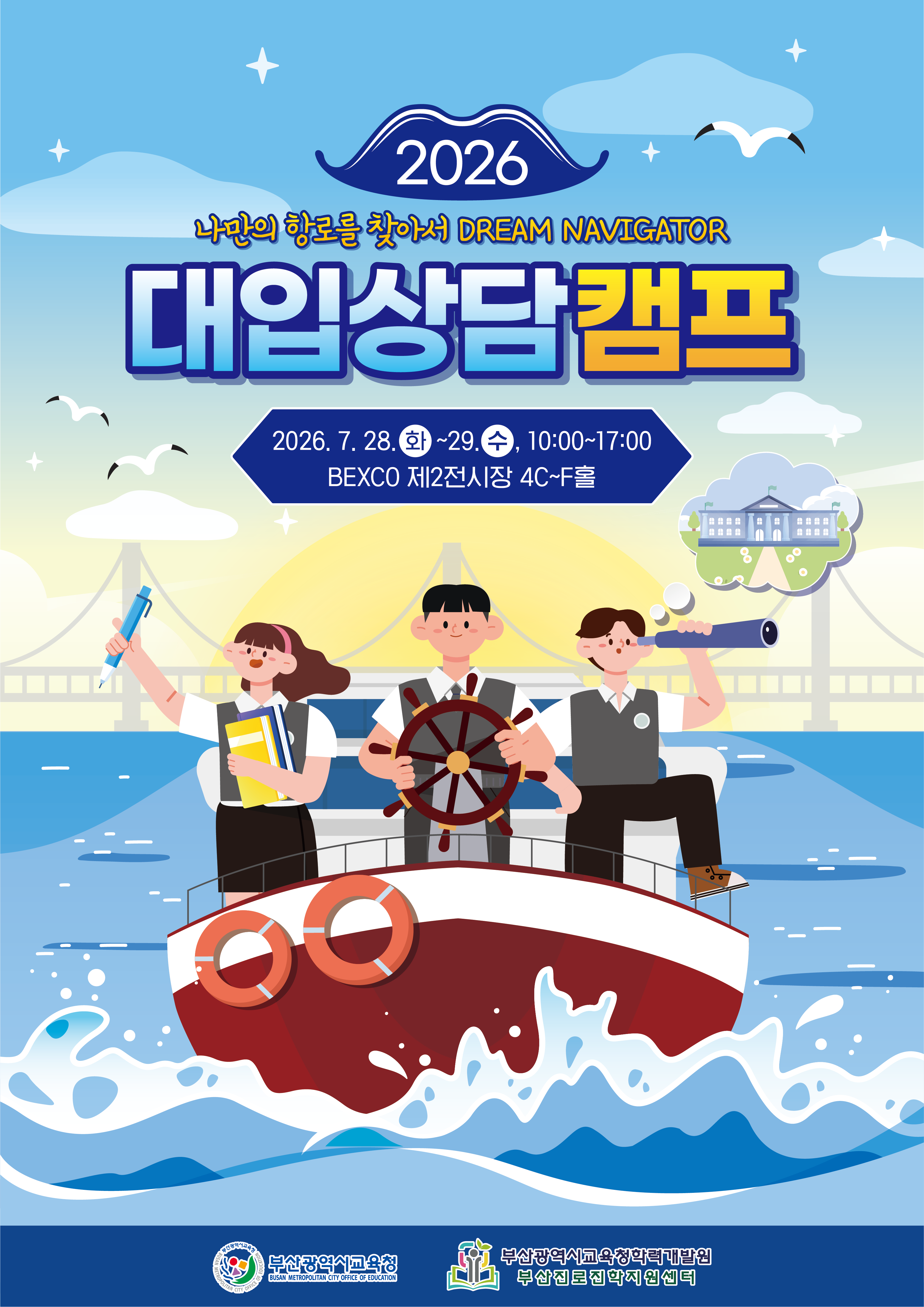 <p>2026</p>
<p>나만의 항로를 찾아서 DREAM NAVIGATOR</p>
<p>대입상담캠프</p>
<p>2026. 7. 28.화~29.수, 10:00~17:00</p>
<p>BEXCO 제2전시장 4C~F홀</p>
<p>부산광역시교육청</p>
<p>부산광역시교육청학력개발원</p>
<p>부산진로진학지원센터</p>
