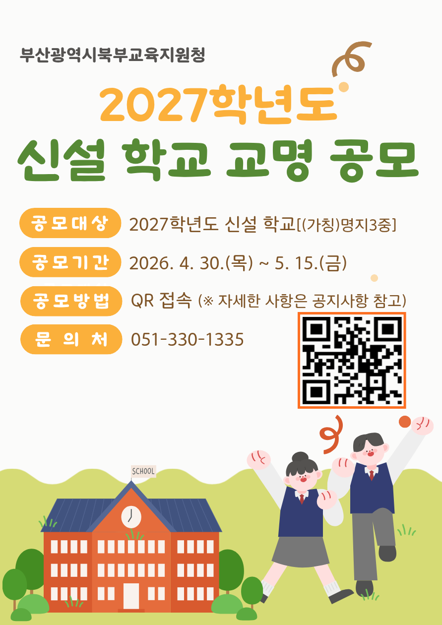 부산광역시북부교육지원청2027학년도신설 학교 교명 공모공모대상2027학년도 신설 학교(가칭)명지3중공모기간2026. 4. 30.(목) ~ 5. 15.(금)공모방법QR 접속 (※ 자세한 사항은 공지사항 참조)문의처051-330-1335